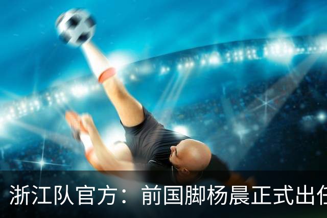 浙江队官方：前国脚杨晨正式出任俱乐部总经理
